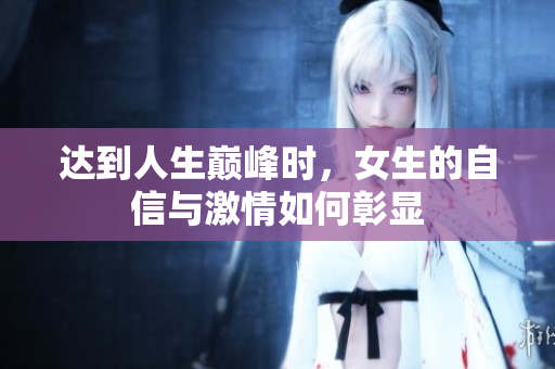达到人生巅峰时，女生的自信与激情如何彰显