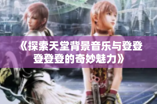《探索天堂背景音乐与登登登登登的奇妙魅力》