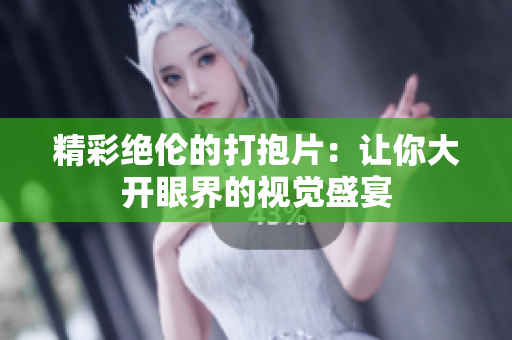 精彩绝伦的打抱片：让你大开眼界的视觉盛宴