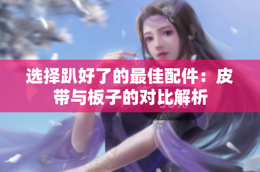 选择趴好了的最佳配件：皮带与板子的对比解析
