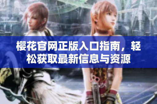 樱花官网正版入口指南，轻松获取最新信息与资源