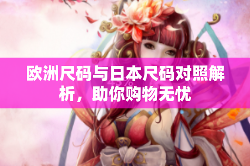 欧洲尺码与日本尺码对照解析，助你购物无忧
