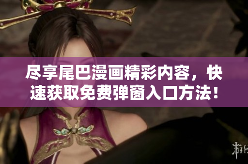 尽享尾巴漫画精彩内容，快速获取免费弹窗入口方法！