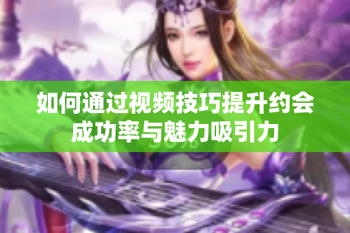 如何通过视频技巧提升约会成功率与魅力吸引力