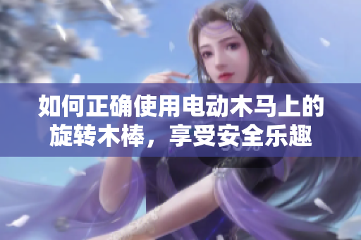 如何正确使用电动木马上的旋转木棒，享受安全乐趣
