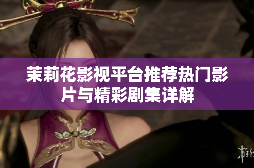 茉莉花影视平台推荐热门影片与精彩剧集详解