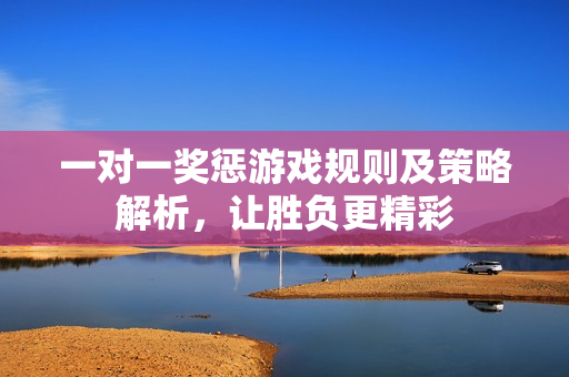 一对一奖惩游戏规则及策略解析，让胜负更精彩