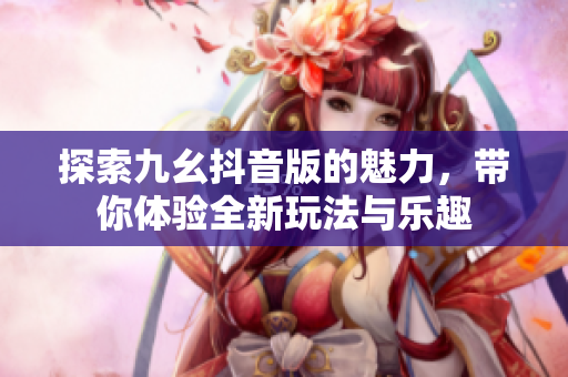 探索九幺抖音版的魅力，带你体验全新玩法与乐趣