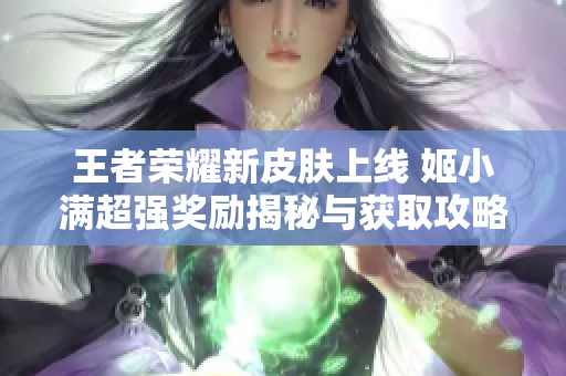 王者荣耀新皮肤上线 姬小满超强奖励揭秘与获取攻略