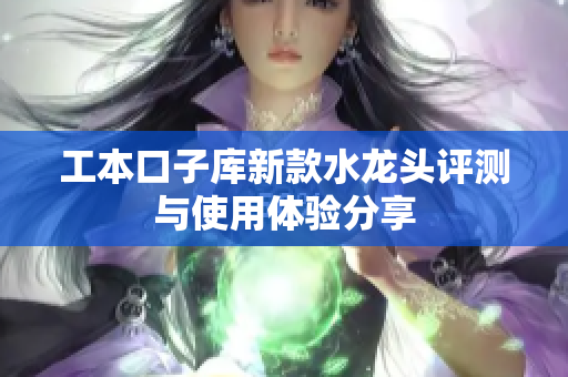 工本口子库新款水龙头评测与使用体验分享