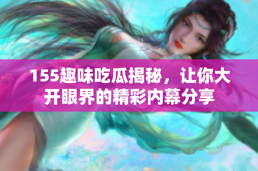 155趣味吃瓜揭秘，让你大开眼界的精彩内幕分享