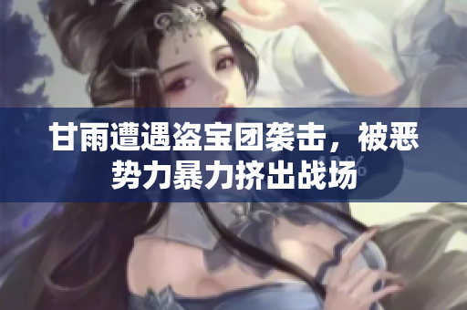 甘雨遭遇盗宝团袭击，被恶势力暴力挤出战场
