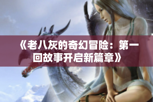 《老八灰的奇幻冒险：第一回故事开启新篇章》