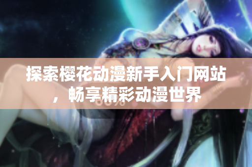 探索樱花动漫新手入门网站，畅享精彩动漫世界