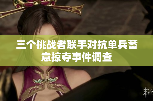 三个挑战者联手对抗单兵蓄意掠夺事件调查