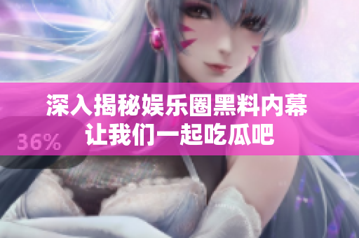 深入揭秘娱乐圈黑料内幕 让我们一起吃瓜吧