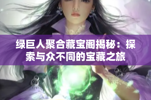 绿巨人聚合藏宝阁揭秘：探索与众不同的宝藏之旅