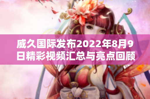 威久国际发布2022年8月9日精彩视频汇总与亮点回顾
