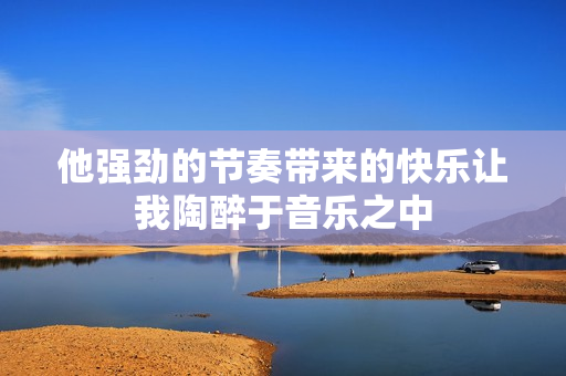 他强劲的节奏带来的快乐让我陶醉于音乐之中
