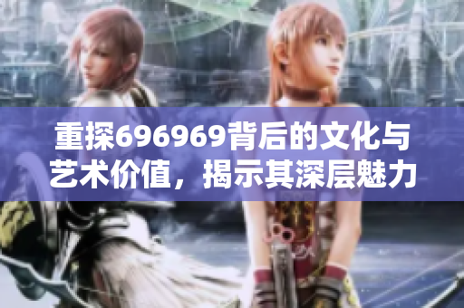 重探696969背后的文化与艺术价值，揭示其深层魅力