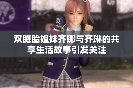 双胞胎姐妹齐娜与齐琳的共享生活故事引发关注
