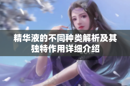 精华液的不同种类解析及其独特作用详细介绍