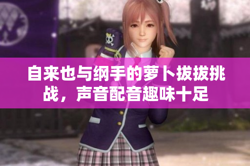 自来也与纲手的萝卜拔拔挑战，声音配音趣味十足