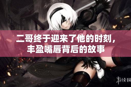 二哥终于迎来了他的时刻，丰盈嘴唇背后的故事