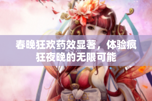 春晚狂欢药效显著，体验疯狂夜晚的无限可能