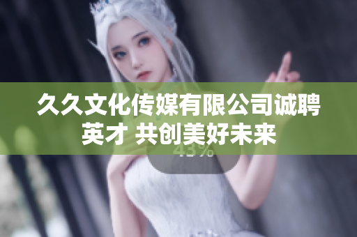 久久文化传媒有限公司诚聘英才 共创美好未来