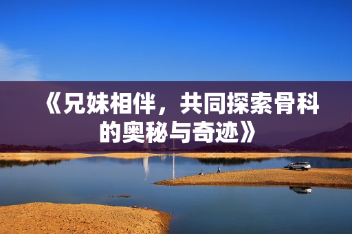 《兄妹相伴，共同探索骨科的奥秘与奇迹》