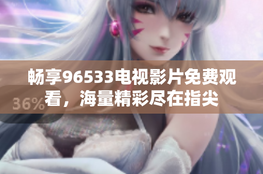 畅享96533电视影片免费观看，海量精彩尽在指尖