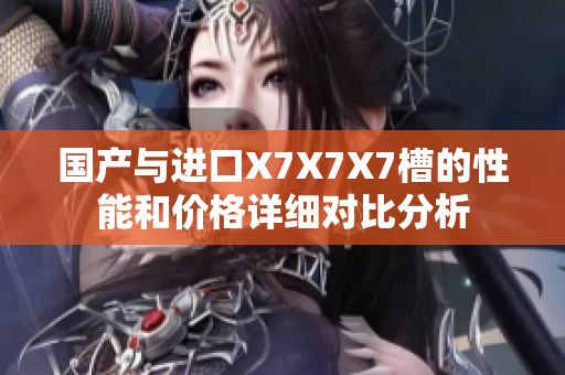 国产与进口X7X7X7槽的性能和价格详细对比分析