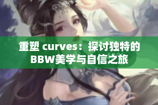 重塑 curves：探讨独特的BBW美学与自信之旅