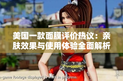 美国一款面膜评价热议：亲肤效果与使用体验全面解析