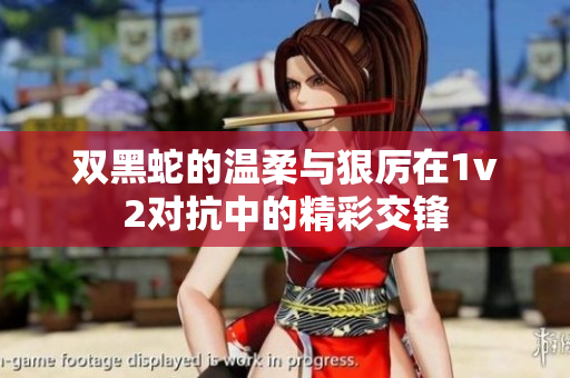 双黑蛇的温柔与狠厉在1v2对抗中的精彩交锋