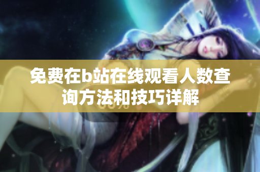免费在b站在线观看人数查询方法和技巧详解