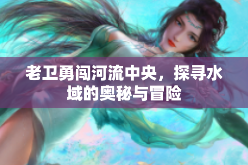 老卫勇闯河流中央，探寻水域的奥秘与冒险