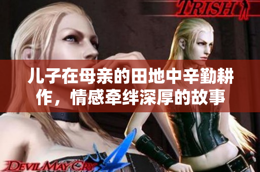 儿子在母亲的田地中辛勤耕作，情感牵绊深厚的故事