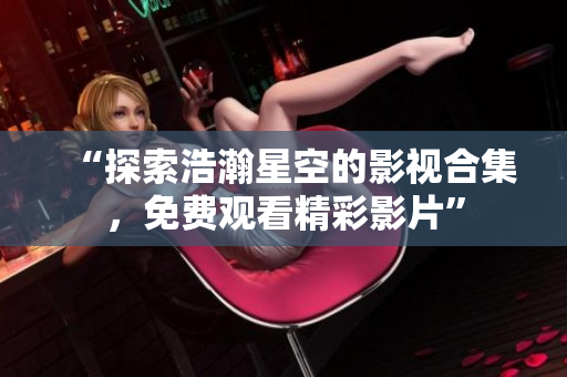 “探索浩瀚星空的影视合集，免费观看精彩影片”