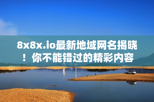 8x8x.io最新地域网名揭晓！你不能错过的精彩内容