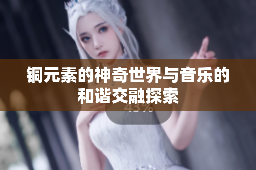 铜元素的神奇世界与音乐的和谐交融探索