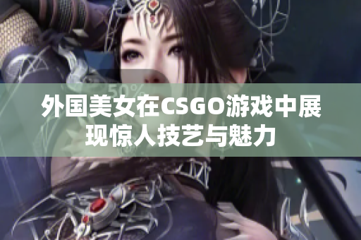 外国美女在CSGO游戏中展现惊人技艺与魅力