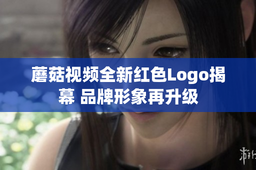 蘑菇视频全新红色Logo揭幕 品牌形象再升级
