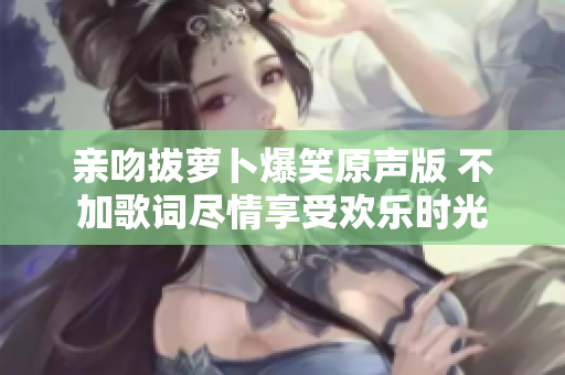 亲吻拔萝卜爆笑原声版 不加歌词尽情享受欢乐时光