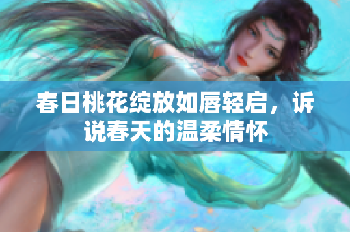 春日桃花绽放如唇轻启，诉说春天的温柔情怀