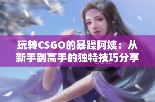 玩转CSGO的暴躁阿姨：从新手到高手的独特技巧分享