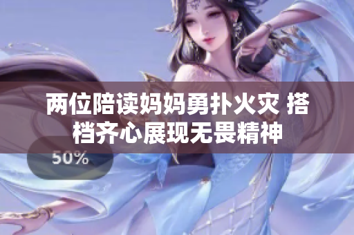 两位陪读妈妈勇扑火灾 搭档齐心展现无畏精神