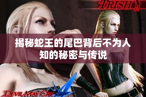 揭秘蛇王的尾巴背后不为人知的秘密与传说