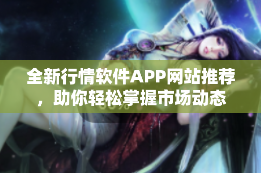 全新行情软件APP网站推荐，助你轻松掌握市场动态
